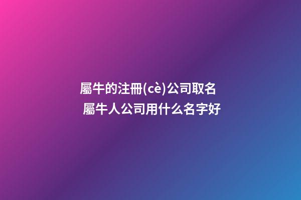 屬牛的注冊(cè)公司取名 屬牛人公司用什么名字好-第1張-公司起名-玄機(jī)派
